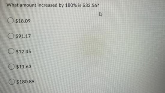 What amount increased by 180 % is $32.56?
$18.09
$91.17
$12.45
$11.63
$180.89
4