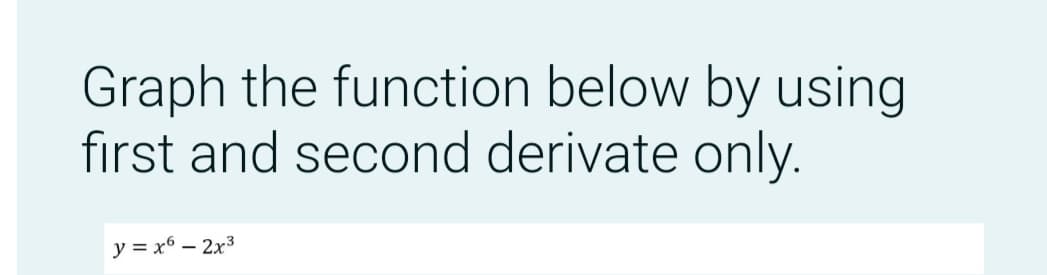 Graph the function below by using
first and second derivate only.
y = x6 – 2x3
