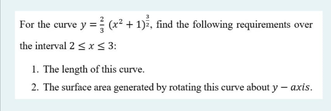 3
For the curve y
(x² + 1)z, find the following requirements over
the interval 2 < x< 3:
1. The length of this curve.
2. The surface area generated by rotating this curve about y
- axis.
