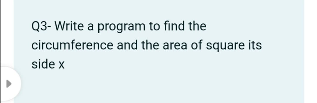 Q3- Write a program to find the
circumference and the area of square its
side x
