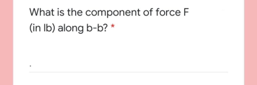 What is the component of force F
(in Ib) along b-b? *
