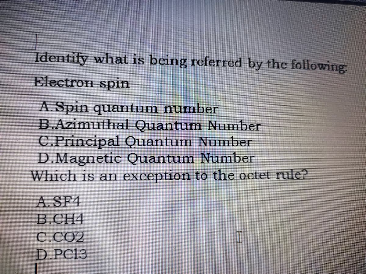 Identify what is being referred by the following:
Electron spin
A. Spin quantum number
B.Azimuthal Quantum Number
C.Principal Quantum Number
D.Magnetic Quantum Number
Which is an exception to the octet rule?
A.SF4
B.CH4
С.СО2
D.PC13
