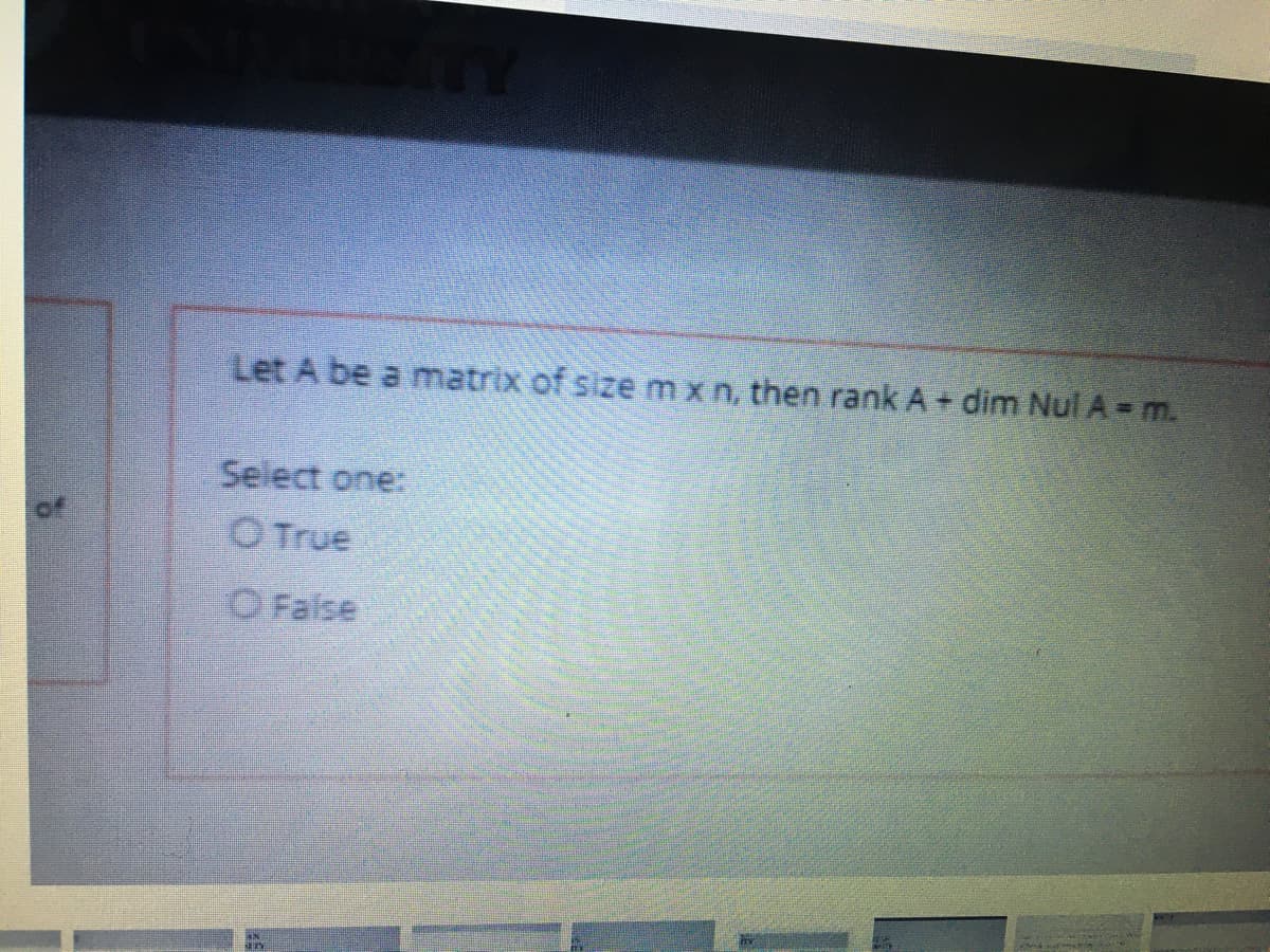 Let A be a matrix of size m xn, then rank A+ dim Nul A- m.
Select one:
Oof
O True
O False
