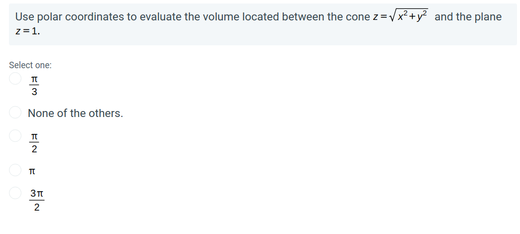 Use polar coordinates to evaluate the volume located between the cone z =Vx²+y? and the plane
z=1.
Select one:
3
None of the others.
2
