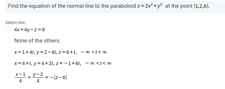 Find the equation of the normal line to the paraboloid z= 2x2+y² at the point (1,2,6).
Select one:
4х +4у-z%3D8
None of the others.
x = 1+4t, y= 2- 4t, z = 6+t, -∞<t<∞
x = 4+t, y=4+2t, z= -1+6t, -∞<t<∞
х-1
у-2
(z -6)
4
4
