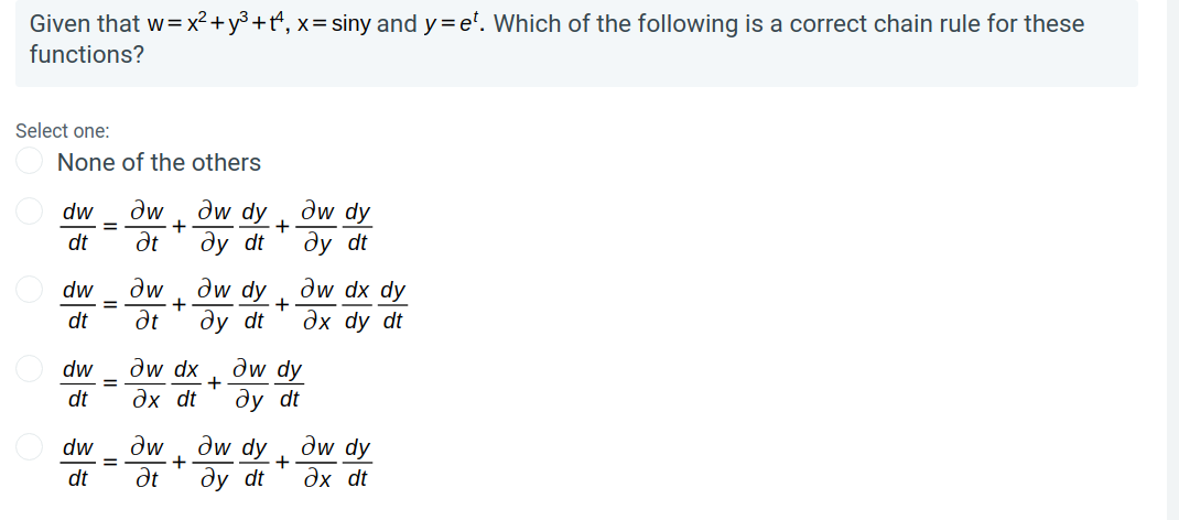 Given that w= x² + y³ +t*, x= siny and y=e'. Which of the following is a correct chain rule for these
functions?
Select one:
None of the others
Əw, dw dy
+
dw dy
+
dw
dt
Ət
ду dt
dy dt
aw dy
dy dt
dw dx dy
+
dw
%3D
dt
dt
дх dy dt
dw dx
+
дх dt
dw dy
dy dt
dw
dt
Əw dy
дх dt
dw
dw
dw dy
dt
Ət
dy dt
