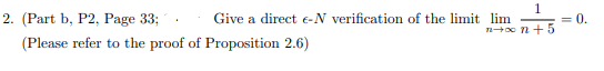2. (Part b, P2, Page 33;
1
Give a direct e-N verification of the limit lim
= 0.
n n+5
(Please refer to the proof of Proposition 2.6)
