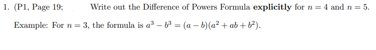 1. (P1, Page 19;
Write out the Difference of Powers Formula explicitly for n = 4 and n = 5.
Example: For n = 3, the formula is a3 – 63 = (a – b)(a² + ab + b²).
