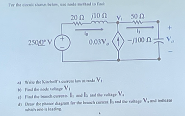 For the circuit shown below, use node method to find:
20 Ω 10 Ω
250/0° V
+
0.03V,
50 Ω
www
-/100 Ω
a) Write the Kirchoff's current law at node V₁
b) Find the node voltage V₁
c) Find the branch currents 1 and 1 and the voltage V,
d) Draw the phasor diagram for the branch current Is and the voltage V, and indicate
which one is leading.