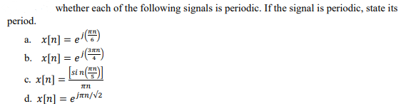 period.
whether each of the following signals is periodic. If the signal is periodic, state its
a. x[n] = e()
b. x[n] = e()
c. x[n] =
[sin()]
In
d. x[n] = ejπn/√2