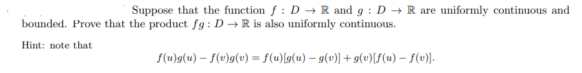 Suppose that the function f : D → R and g : D → R are uniformly continuous and
bounded. Prove that the product fg: D → R is also uniformly continuous.
Hint: note that
f(u)g(u) – f(v)g(v) = f(u)[g(u) – g(v)] + g(v)[f(u) – f(v)].
