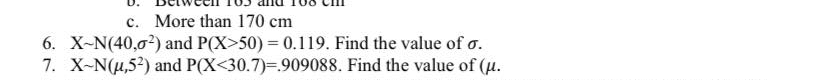 c. More than 170 cm
6. X-N(40,0²) and P(X>50) = 0.119. Find the value of o.
7. X-N(μ,52) and P(X<30.7)=.909088. Find the value of (μ.