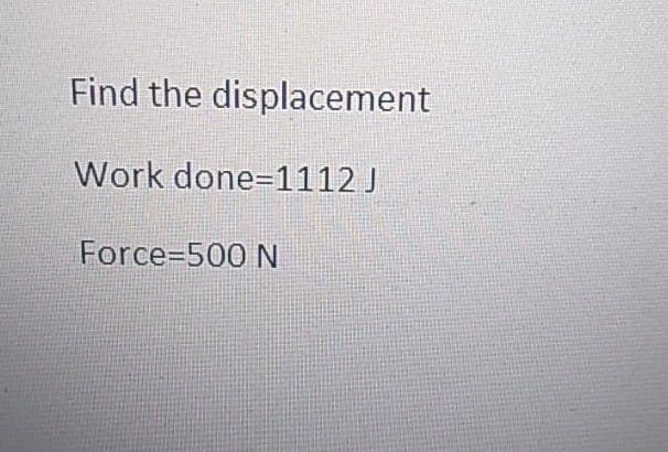 Find the displacement
Work done=1112 J
Force 500 N