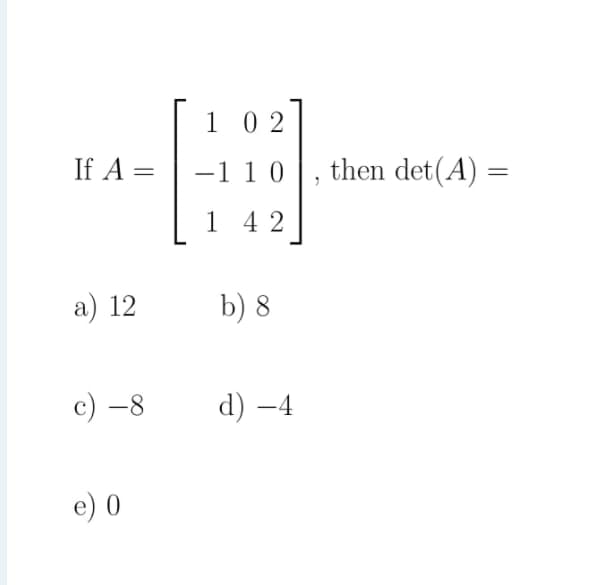 1 0 2
If A =
-1 10
then det(A) =
1 4 2
a) 12
b) 8
с) —8
d) –4
-
e) 0
