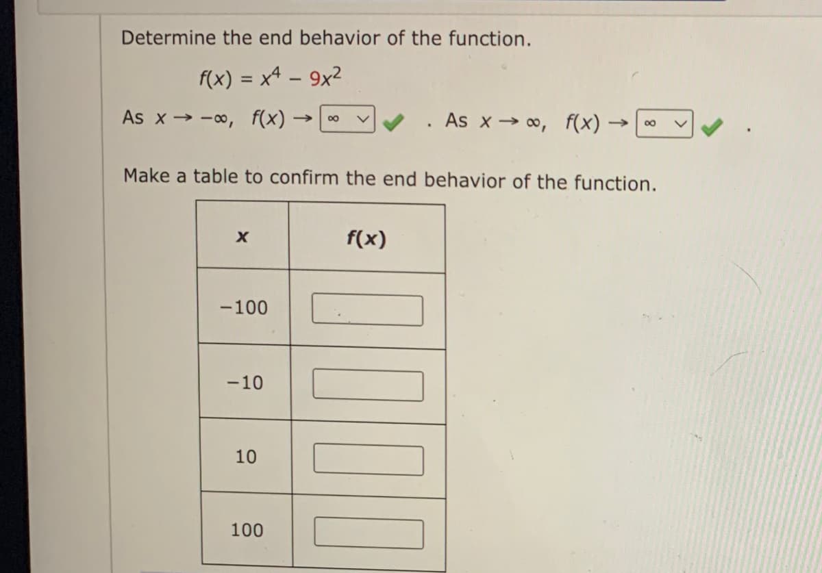 Determine the end behavior of the function.
f(x) = x4 - 9x²
As x-∞, f(x) -
X
-100
Make a table to confirm the end behavior of the function.
-10
10
->>> ∞ V
100
f(x)
As x→∞, f(x) -
0000
8