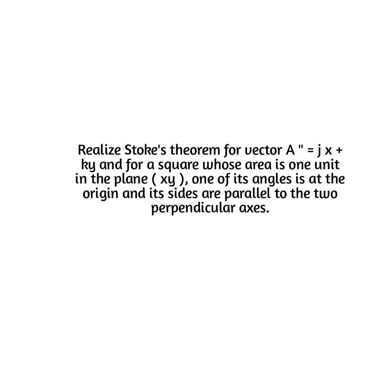 Realize Stoke's theorem for vector A" = j X +
ky and for a square whose area is one unit
in the plane ( xy ), one of its angles is at the
origin and its sides are parallel to the two
perpendicular axes.
