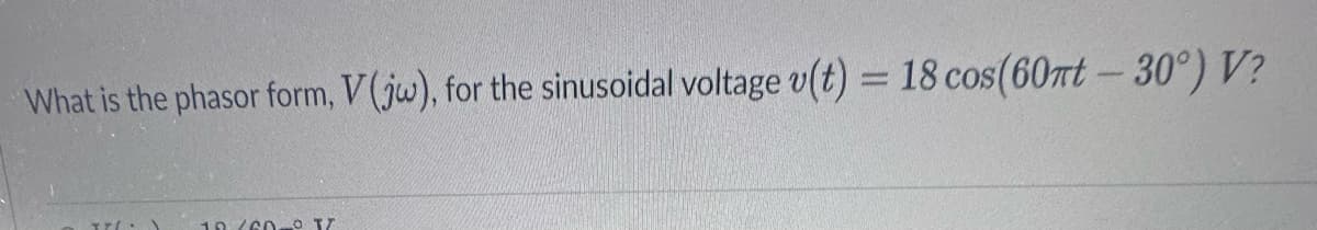 What is the phasor form, V(jw), for the sinusoidal voltage v(t) = 18 cos(60πt - 30°) V?
TTI.
10 (60-TZ