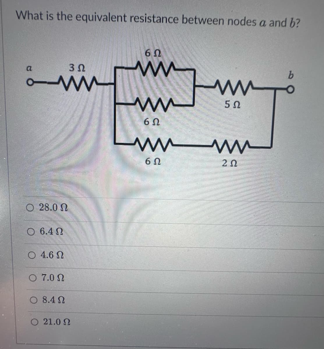 What is the equivalent resistance between nodes a and b?
α
•M
Ο 28.0 Ω
6.4Ω
3 Ω
Ο 4.6 Ω
Ο 7.0 Ω
Ο 8.4 Ω
Ο 21.0 Ω
-
ΘΩ
Μ
Μ
5Ω
mm /
τ
6Ω
ΘΩ
b