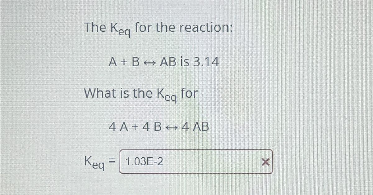 The Keg for the reaction:
A+B AB is 3.14
What is the keq for
4 A+ 4 B4 AB
Keq
= 1.03E-2
X