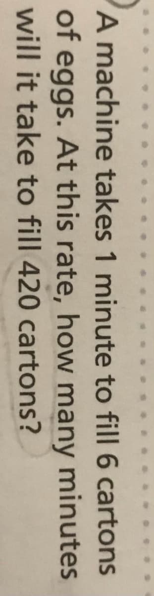 A machine takes 1 minute to fill 6 cartons
of eggs. At this rate, how many minutes
will it take to fill 420 cartons?
