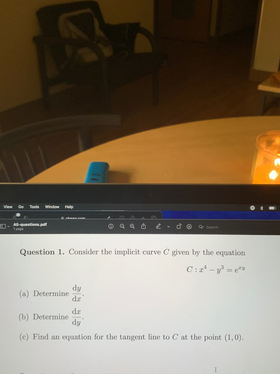 View
Go Tools Window Help
A5-questions.pdf
1 page
Acheng.com.
(a) Determine
Ⓒ
dy
dx
♫
r
Question 1. Consider the implicit curve C given by the equation
C: x²y³ = ey
Q Search
dx
(b) Determine
dy
(c) Find an equation for the tangent line to C at the point (1,0).
I