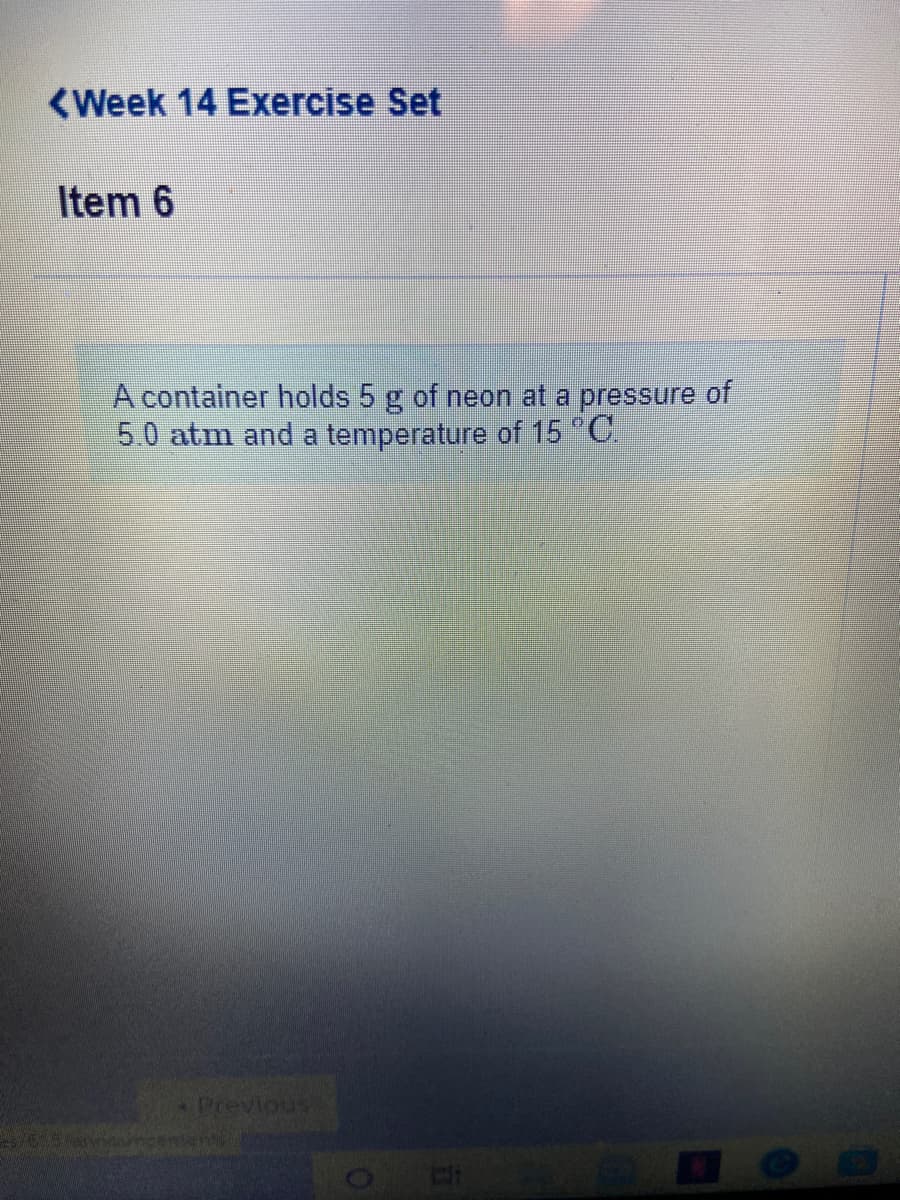 <Week 14 Exercise Set
Item 6
A container holds 5 g of neon at a pressure of
5.0 atm and a temperature of 15 C.
Previous
