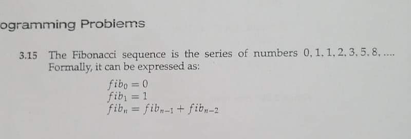 ogramming Probiems
3.15 The Fibonacci sequence is the series of numbers 0, 1, 1, 2, 3.5.8, ...
Formally, it can be expressed as:
fibo = 0
fib = 1
fib, = fibn-i + fibn-2
%3D
