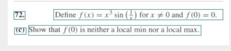 72.
Define f (x) = x³ sin (÷) for x # 0 and f (0) = 0.
%3D
T Show that ƒ (0) is neither a local min nor a local max.
