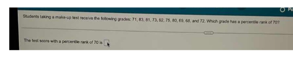 Pa
Students taking a maka-up test receive the following grades: 71, 83, 81, 73, 92, 75, 80, 69, 68, and 72. Which grade has a percentile rank of 70?
The test score with a percentile rank of 70 is
