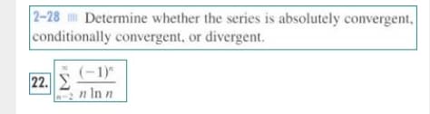 2-28 Determine whether the series is absolutely convergent,
conditionally convergent, or divergent.
(-1)"
22. 2
2 n In n
