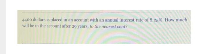 4400 dollars is placed in an account with an annual interest rate of 8.25%. How much
will be in the account after 29 years, to the nearest cent?
