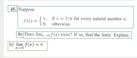 45. Suppose
Sx. ifx = 1/n for every natural number n,
10, otherwise.
f(x) =
b) Does lim,»0ƒ (x) exist? If so, find the limit. Explain.
b) lim f(r) = 0
