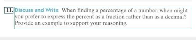 11. Discuss and Write When finding a percentage of a number, when might
you prefer to express the percent as a fraction rather than as a decimal?
Provide an example to support your reasoning.
