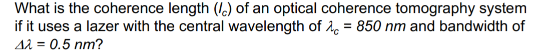 What is the coherence length (I) of an optical coherence tomography system
if it uses a lazer with the central wavelength of A. = 850 nm and bandwidth of
= 0.5 nm?
%3D
A1 =
