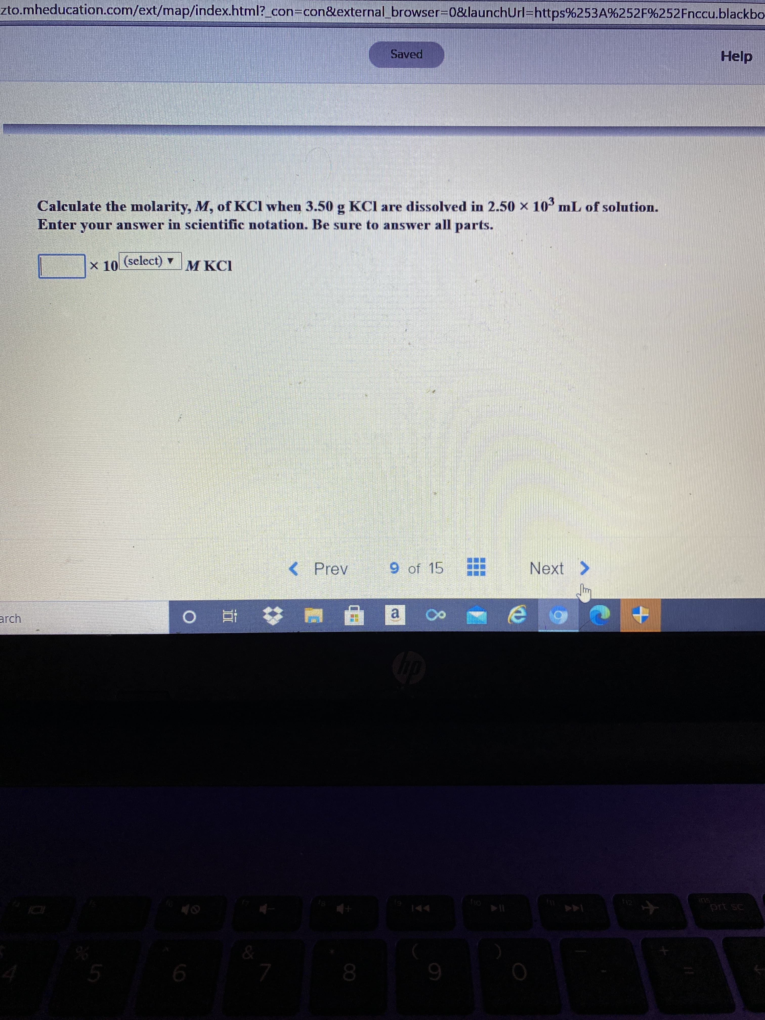 Calculate the molarity, M, of KCl when 3.50 g KCI are dissolved in 2.50 x 10 mL of solution.
Enter
your answer in scientific notation. Be sure to answer all parts.
