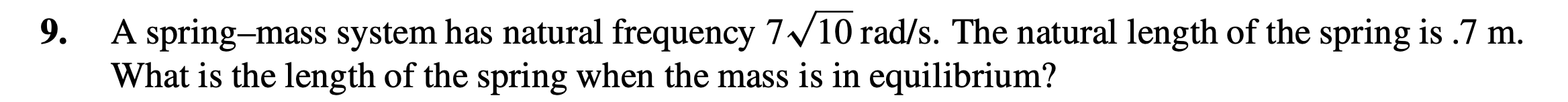 A spring-mass system has natural frequency 7/10 rad/s. The natural length of the spring is .7 m.
What is the length of the spring when the mass is in equilibrium?
9.
