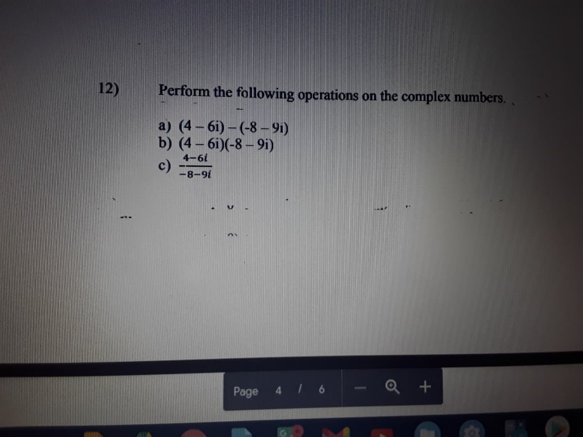 12)
Perform the following operations on the complex numbers.
a) (4 – 6i) – (-8 – 91)
b) (4 – 6i)(-8 – 9i)
4-61
c)
-8-9i
Page
4 / 6
Q +
