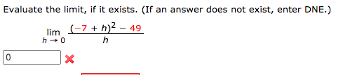 Evaluate the limit, if it exists. (If an answer does not exist, enter DNE.)
(-7 + h)² – 49
lim
h-0
