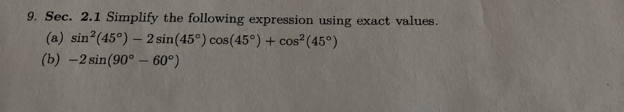 9. Sec. 2.1 Simplify the following expression using exact values.
(a) sin?(45°) – 2 sin(45°) cos(45°) + cos²(45°)
(b) -2 sin(90° – 60°)
