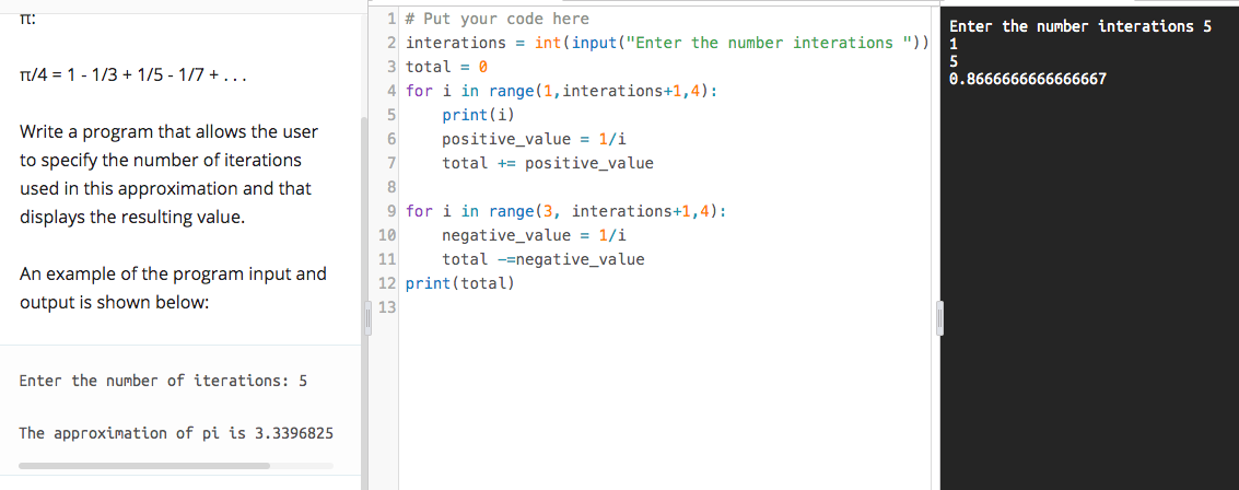 Write a program that allows the user
to specify the number of iterations
used in this approximation and that
displays the resulting value.
An example of the program input and
output is shown below:
Enter the number of iterations: 5
The approximation of pi is 3.3396825
