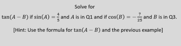 Solve for
tan(A – B) if sin(A) = and A is in Q1 and if cos(B) =
- and B is in Q3.
25
[Hint: Use the formula for tan(A – B) and the previous example]
