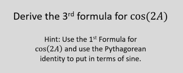 Derive the 3rd formula for cos(2A)
Hint: Use the 1st Formula for
cos(2A) and use the Pythagorean
identity to put in terms of sine.
