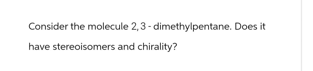 Consider the molecule 2, 3 - dimethylpentane. Does it
have stereoisomers and chirality?