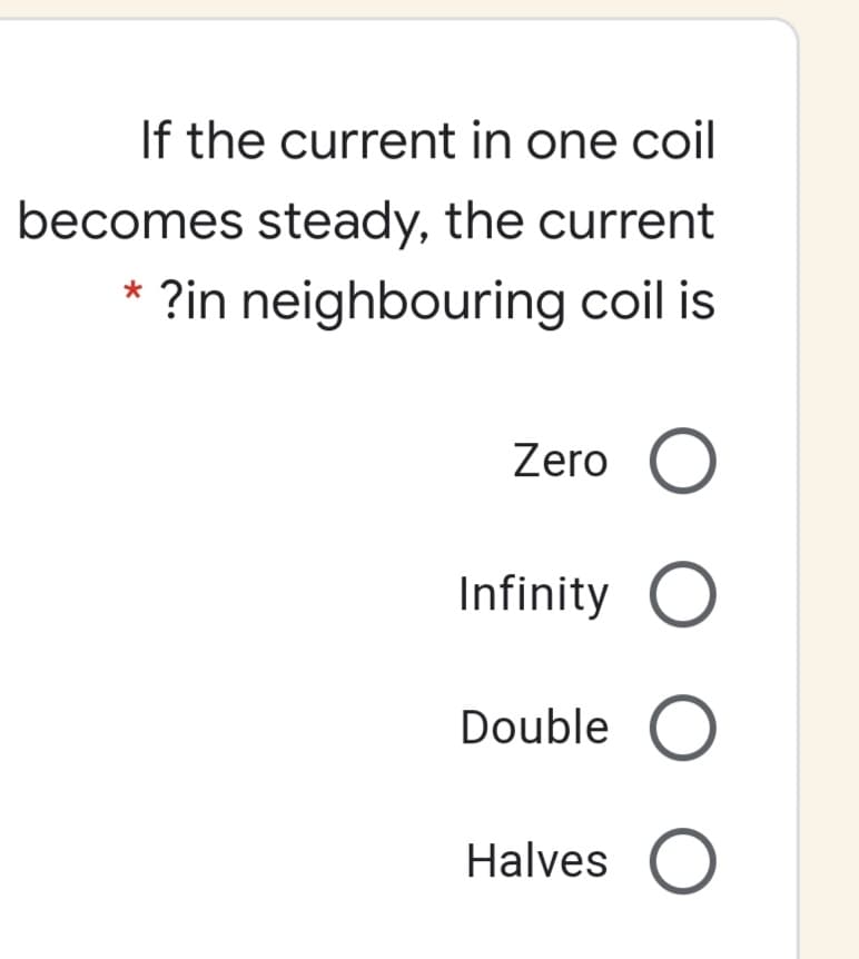 If the current in one coil
becomes steady, the current
?in neighbouring coil is
Zero O
Infinity O
Double O
