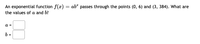 An exponential function f(x) = ab" passes through the points (0, 6) and (3, 384). What are
the values of a and b?
a =
b =
