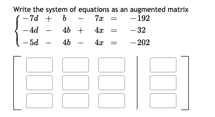 Write the system of equations as an augmented matrix
- 7d + b -
– 4d
- 192
- 32
7x =
4b +
4x =
- 5d
4b -
4x
- 202
