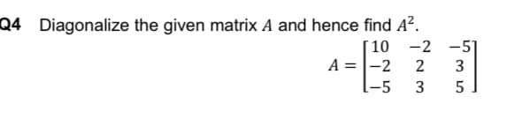 Q4 Diagonalize the given matrix A and hence find A².
[10-2
A = -2 2
1-5 3
-51
3
5