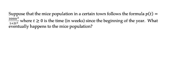 Suppose that the mice population in a certain town follows the formula p(t) =
3000t2
where t 2 0 is the time (in weeks) since the beginning of the year. What
1+2t2
eventually happens to the mice population?
