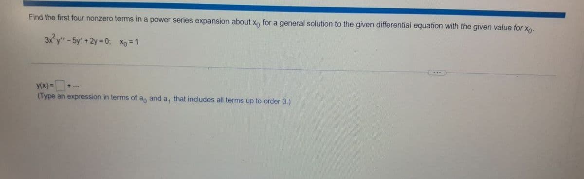 Find the first four nonzero terms in a power series expansion about xo for a general solution to the given differential equation with the given value for xo.
3x²y" - 5y + 2y = 0; Xo = 1
y(x) =
(Type an expression in terms of a, and a, that includes all terms up to order 3.)