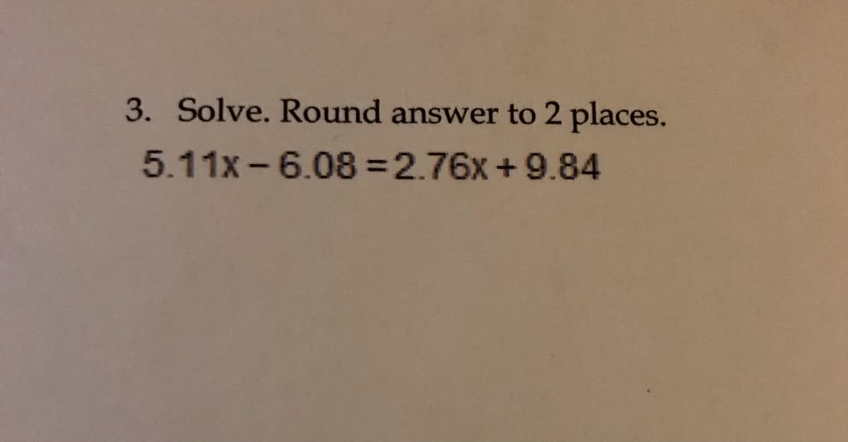 3. Solve. Round answer to 2 places.
5.11x -6.08 =2.76x +9.84
